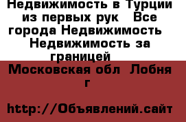 Недвижимость в Турции из первых рук - Все города Недвижимость » Недвижимость за границей   . Московская обл.,Лобня г.